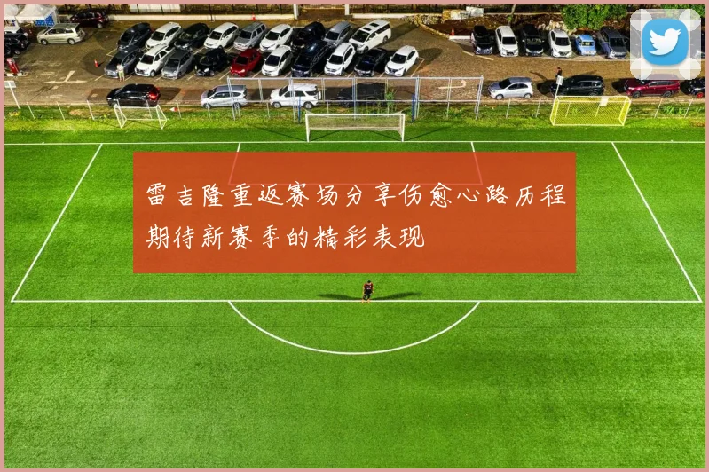 雷吉隆重返赛场分享伤愈心路历程期待新赛季的精彩表现
